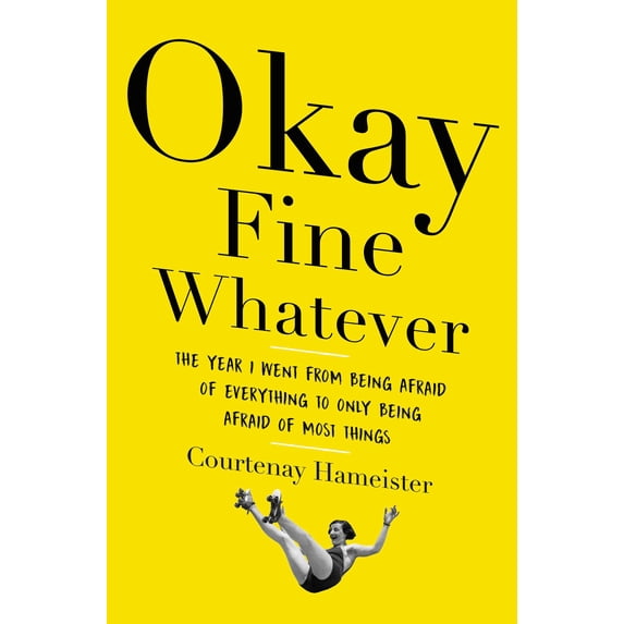 Okay Fine Whatever: The Year I Went from Being Afraid of Everything to Only Being Afraid of Most Things, (Hardcover)