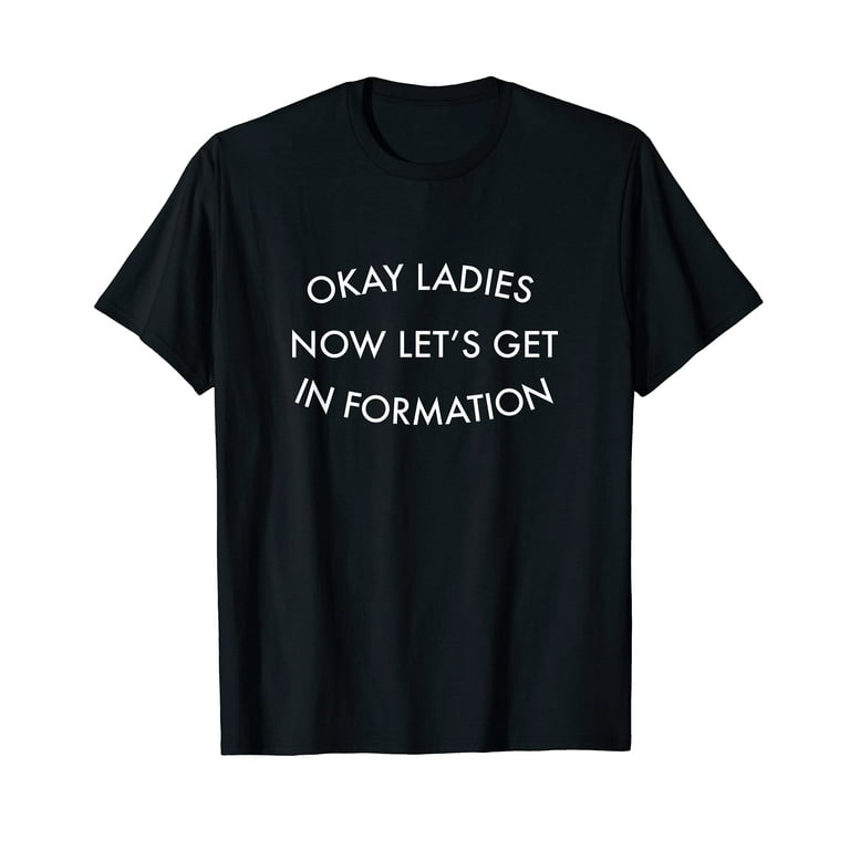 Okay, Ladies Now Lets Get In Formation T-Shirt Okay, Ladies Now Lets Get In Formation T-Shirt