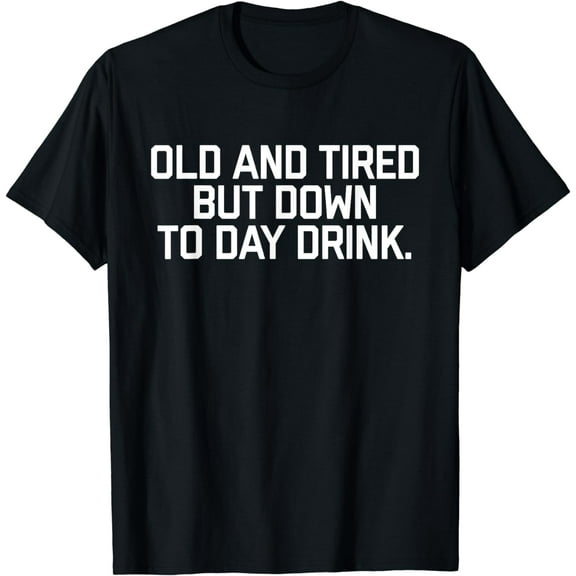 Old And Tired But Down To Day Drink T-Shirt Men's Women's Funny T-Shirt