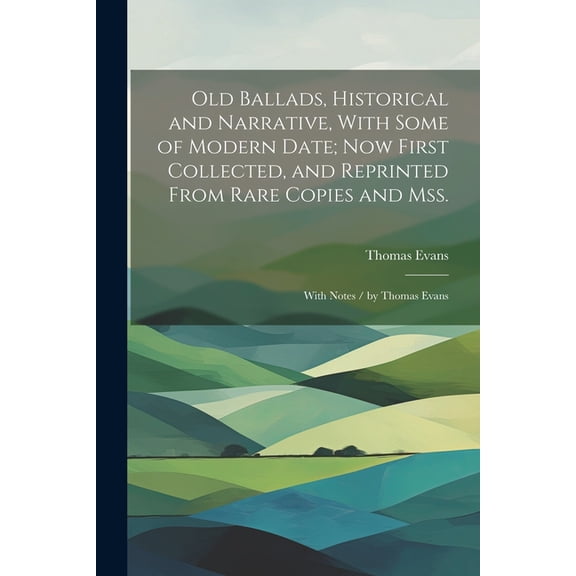 Old Ballads, Historical and Narrative, With Some of Modern Date; Now First Collected, and Reprinted From Rare Copies and Mss.: With Notes / by Thomas Evans (Paperback)