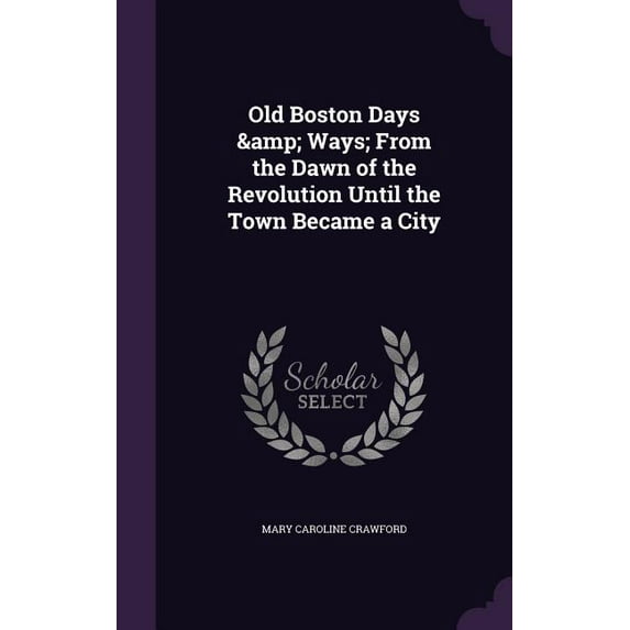 Old Boston Days & Ways; From the Dawn of the Revolution Until the Town Became a City (Hardcover)