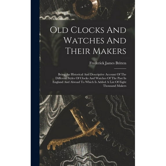 Old Clocks And Watches And Their Makers: Being An Historical And Descriptive Account Of The Different Styles Of Clocks And Watches Of The Past In Engl