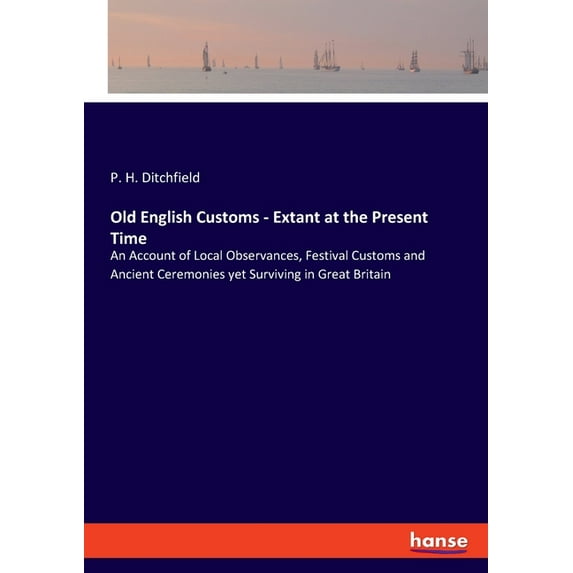 Old English Customs - Extant at the Present Time: An Account of Local Observances, Festival Customs and Ancient Ceremoni, (Paperback)