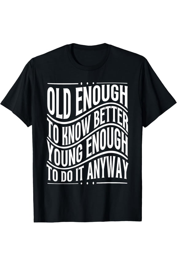 Old Enough To Know Better Young Enough To Do It Anyway T-Shirt men and women can wear, black, white, gifts