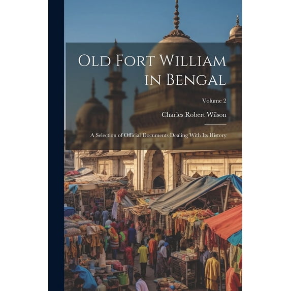 Old Fort William in Bengal : A Selection of Official Documents Dealing With Its History; Volume 2 (Paperback)