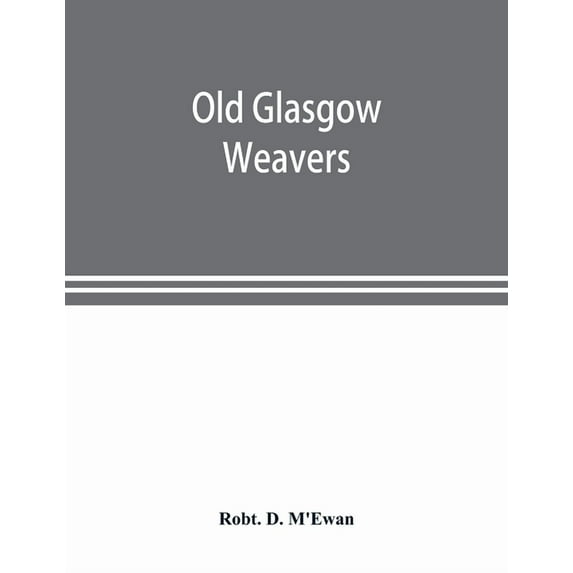 Old Glasgow weavers: being records of the Incorporation of Weavers with eight illustrations, (Paperback)