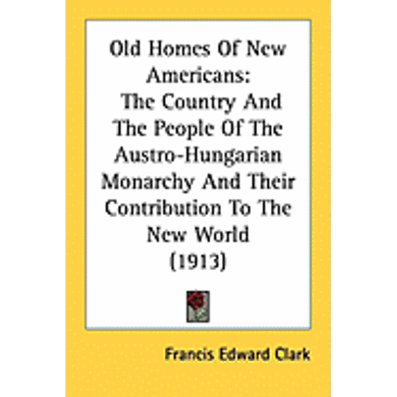 Old Homes Of New Americans : The Country And The People Of The Austro-Hungarian Monarchy And Their Contribution To The New World (1913) (Paperback)