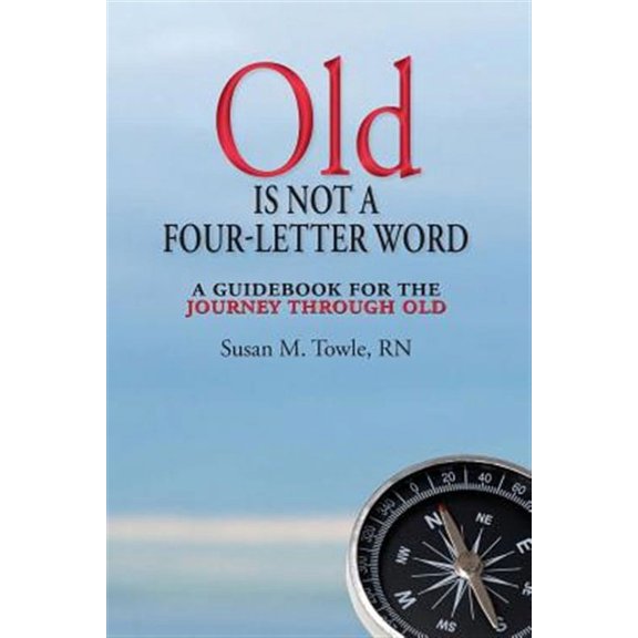 Old Is Not a Four-letter Word: A Guidebook for the Journey Through Old