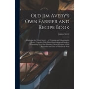 Old Jim Avery's own Farrier and Recipe Book ... Disclosing the Whole Secret ... of Training and Educating the Horse To, Paperback