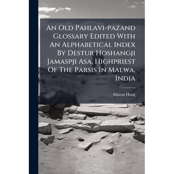 An Old Pahlavi-pazand Glossary Edited With An Alphabetical Index By Destur Hoshangji Jamaspji Asa, Highpriest Of The Parsis In Malwa, India : Revised And Enlarged, With An Introductory Essay On The Pahlavi Language, By Martin Haug. Published By Order (Paperback)