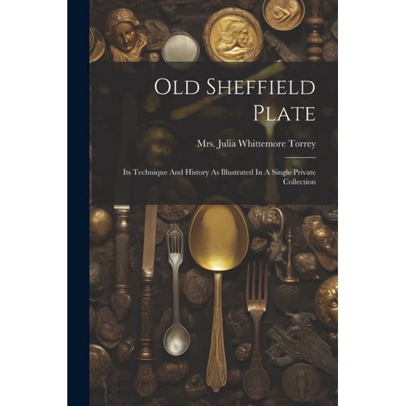 Old Sheffield Plate: Its Technique And History As Illustrated In A Single Private Collection (Paperback)