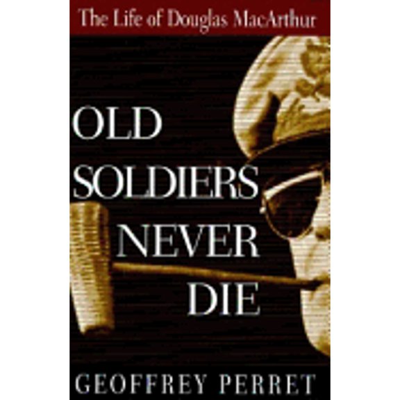 Old Soldiers Never Die:: The Life and Legend of Douglas MacArthur (Hardcover) by Geoffrey Perret