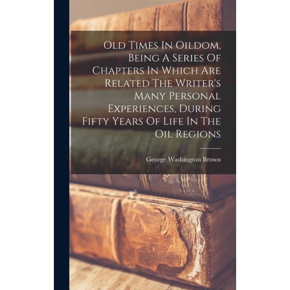 Old Times In Oildom, Being A Series Of Chapters In Which Are Related The Writer's Many Personal Experiences, During Fift, (Hardcover)