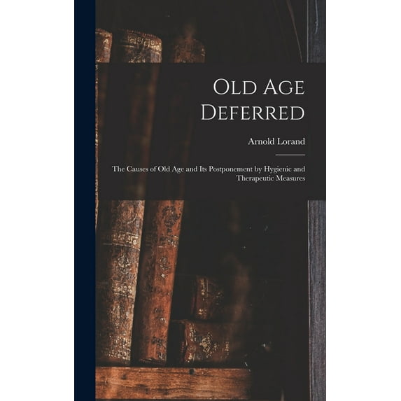 Old age Deferred; the Causes of old age and its Postponement by Hygienic and Therapeutic Measures (Hardcover)