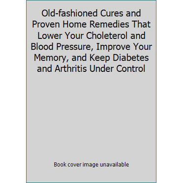 Pre-Owned Old-fashioned Cures and Proven Home Remedies That Lower Your Choleterol and Blood Pressure, Improve Your Memory, and Keep Diabetes and Arthritis Unde... (Hardcover) 1932470689 9781932470680