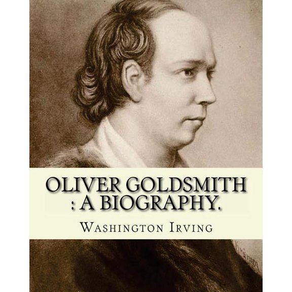 Oliver Goldsmith : a biography. By: Washington Irving: Oliver Goldsmith  10 November 1728  4 April 1774  was an Irish novelist, playwright and poet  Paperback  1540394689 9781540394682 Washington I