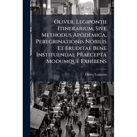 Oliver. Legipontii Itinerarium, Sive Methodus Apodemica, Peregrinationis Nobilis Et Eruditae Bene Instituendae Praecepta Modumque Exhibens (Paperback)