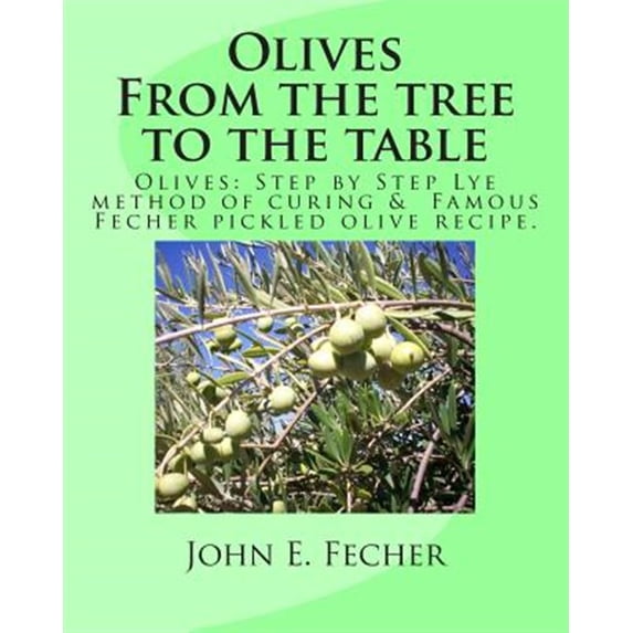 Olives: From the tree to the table: Olives: Step by Step Lye method of curing. Famous Fecher pickled olive recipe. (Paperback)