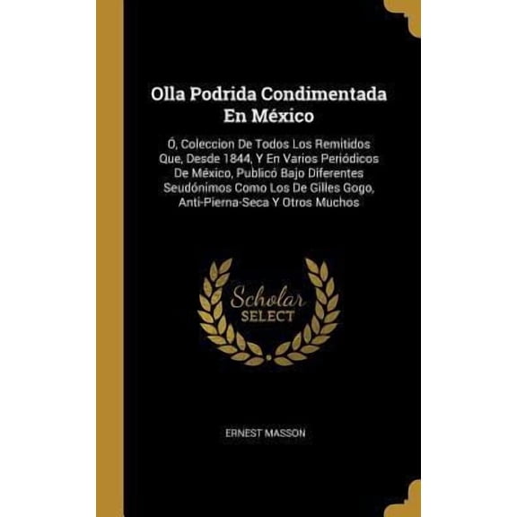 Olla Podrida Condimentada En Mxico: , Coleccion De Todos Los Remitidos Que, Desde 1844, Y En Varios Peridicos De Mxico, Public Bajo Diferentes Se Hardcover