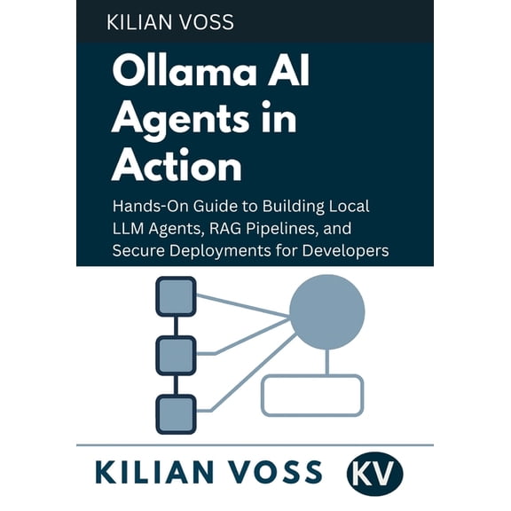 Ollama AI Agents in Action: Hands-On Guide to Building Local LLM Agents, RAG Pipelines, and Secure Deployments for Devel, (Paperback)