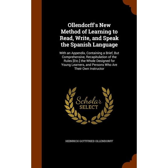Ollendorff's New Method of Learning to Read, Write, and Speak the Spanish Language : With an Appendix, Containing a Brief, But Comprehensive, Recapitulation of the Rules [Etc.] the Whole Designed for Young Learners, and Persons Who Are Their Own Instructor (Hardcover)