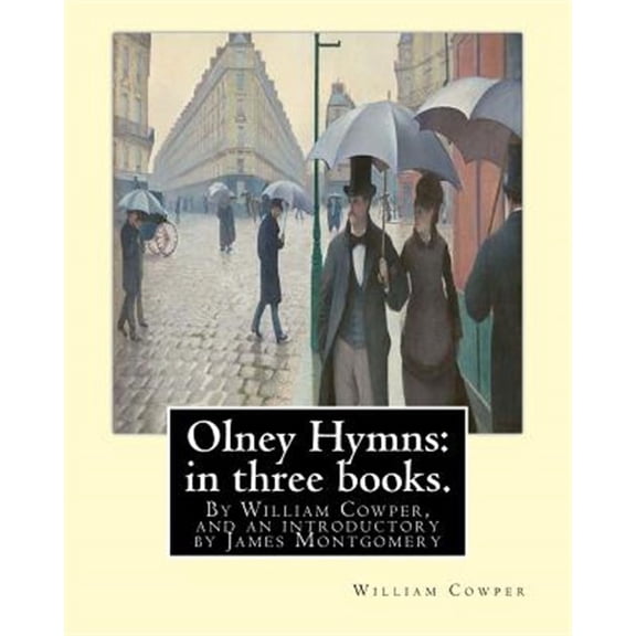 Olney Hymns: in three books. I. On select texts of Scripture.: II. On occasional subjects. III. On the progress and changes of the spiritual life, By William Cowper, and an introductory by James Montg