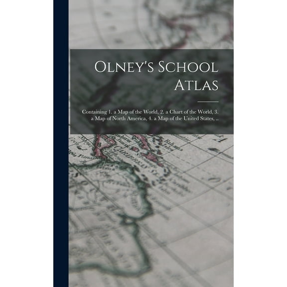 Olney's School Atlas: Containing 1. a map of the World, 2. a Chart of the World, 3. a map of North America, 4. a ma, (Hardcover)