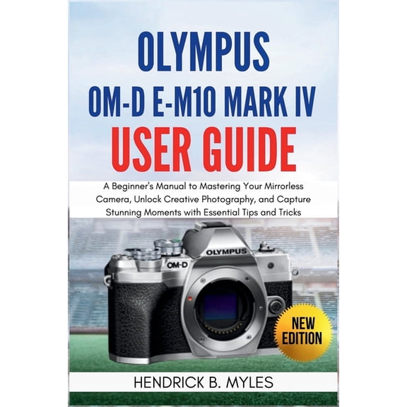 Olympus OM-D E-M10 Mark IV User Guide: A Beginner's Manual to Mastering Your Mirrorless Camera, Unlock Creative Photogra, (Paperback)