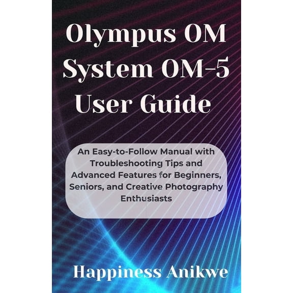 Olympus OM System OM-5 User Guide: An Easy-to-Follow Manual with Troubleshooting Tips and Advanced Features for Beginner, (Paperback)