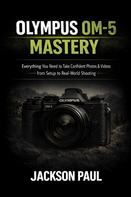 Olympus Om-5 Mastery: Everything You Need to Take Confident Photos &amp; Videos - From Setup to Real-World Shooting, (Paperback)