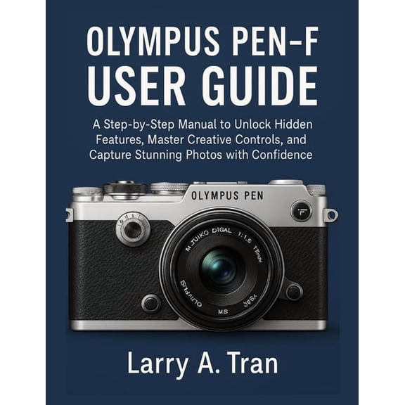 Olympus PEN-F USER GUIDE: A Step-by-Step Manual to Unlock Hidden Features, Master Creative Controls, and Capture Stunnin, (Paperback)
