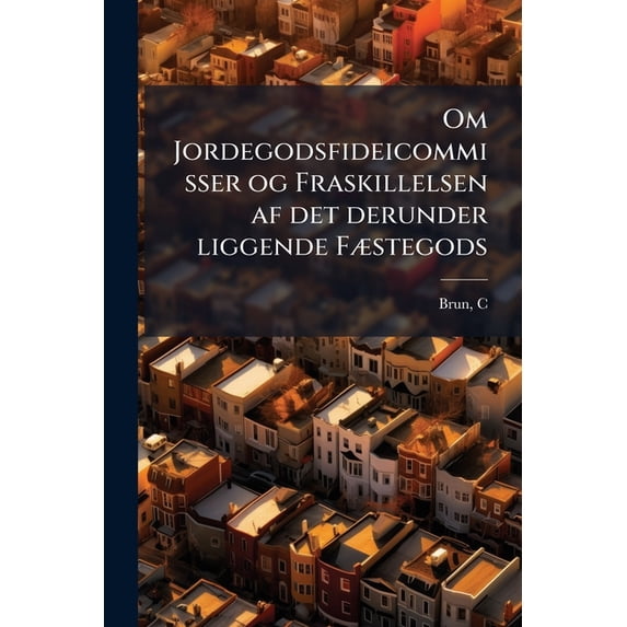 Om Jordegodsfideicommisser og Fraskillelsen af det derunder liggende Fæstegods (Paperback)