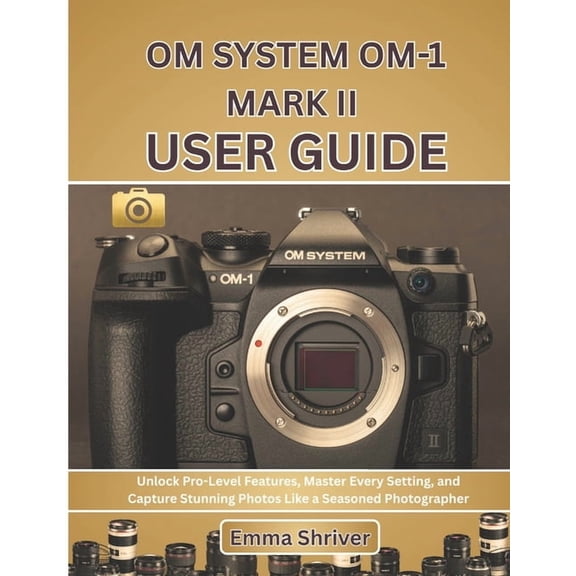 Om System Om-1 Mark II User Guide: Unlock Pro-Level Features, Master Every Setting, and Capture Stunning Photos Like a S, (Paperback)