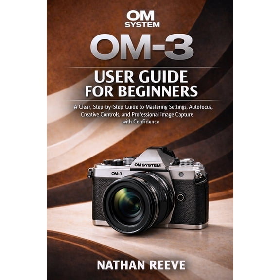 Om System Om-3 User Guide for Beginners: A Clear, Step-by-Step Guide to Mastering Settings, Autofocus, Creative Controls, (Paperback)