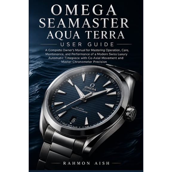 Luxury Watch User Guide Omega Seamaster Aqua Terra User Guide: A Complete Owner's Manual for Mastering Operation, Care, Maintenance, and Perform, Book 12, (Paperback)