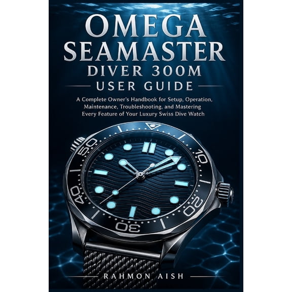 Luxury Watch User Guide Omega Seamaster Diver 300m User Guide: A Complete Owner's Handbook for Setup, Operation, Maintenance, Troubleshooting, a, Book 11, (Paperback)