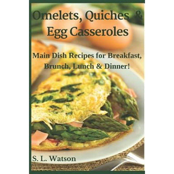 Omelets, Quiches & Egg Casseroles: Main Dish Recipes For Breakfast, Brunch, Lunch & Dinner!