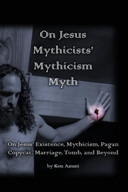 On Jesus Mythicists' Mythicism Myth: On Jesus' Existence, Mythicism, Pagan Copycat, Marriage, Tomb, (Paperback) by Ken Ammi