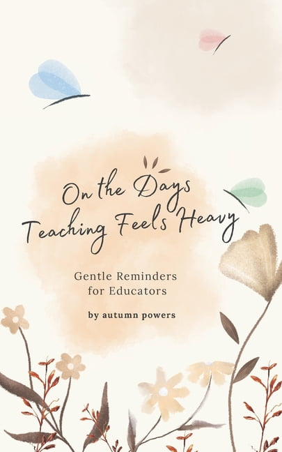 The on the Days It Feels Heavy On The Days Teaching Feels Heavy: Gentle Reminders for Educators, (Paperback)