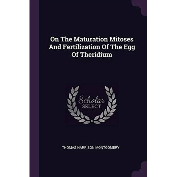 On The Maturation Mitoses And Fertilization Of The Egg Of Theridium Paperback 1378304578 9781378304570 Thomas Harrison Montgomery
