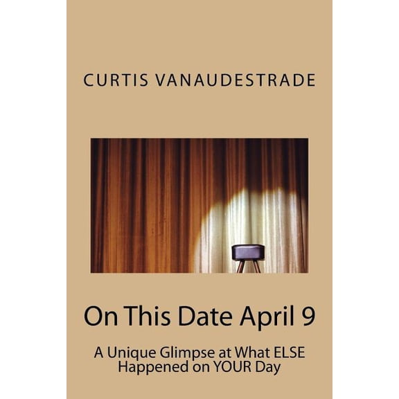 On This Date April 9: On This Date April 9 : A Unique Glimpse at What ELSE Happened on YOUR Day (Series #1) (Paperback)