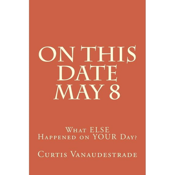 On This Date May 8: On This Date May 8 : What ELSE Happened on YOUR Day? (Series #1) (Paperback)