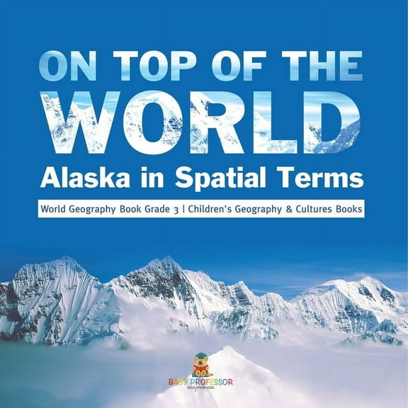 On Top of the World: Alaska in Spatial Terms World Geography Book Grade 3 Children's Geography & Cultures Books (Paperback)