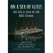 TAD FITCH; J KENT LAYTON; BILL WORMSTEDT On a Sea of Glass: The Life & Loss of the RMS Titanic, (Paperback)