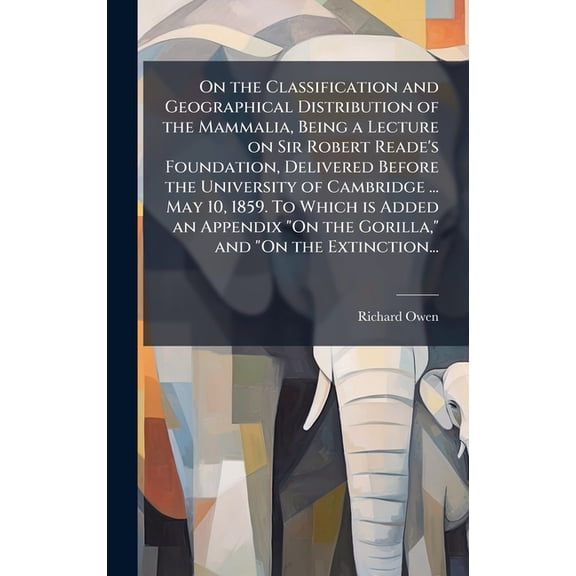 On the Classification and Geographical Distribution of the Mammalia, Being a Lecture on Sir Robert Reade's Foundation, D, (Hardcover)