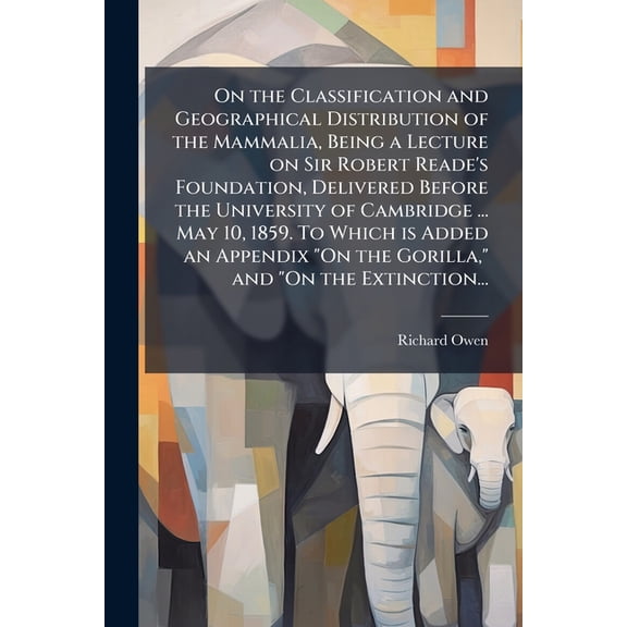 On the Classification and Geographical Distribution of the Mammalia, Being a Lecture on Sir Robert Reade's Foundation, D, (Paperback)