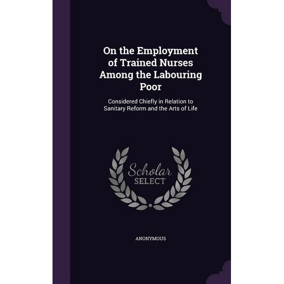 On the Employment of Trained Nurses Among the Labouring Poor : Considered Chiefly in Relation to Sanitary Reform and the Arts of Life (Hardcover)