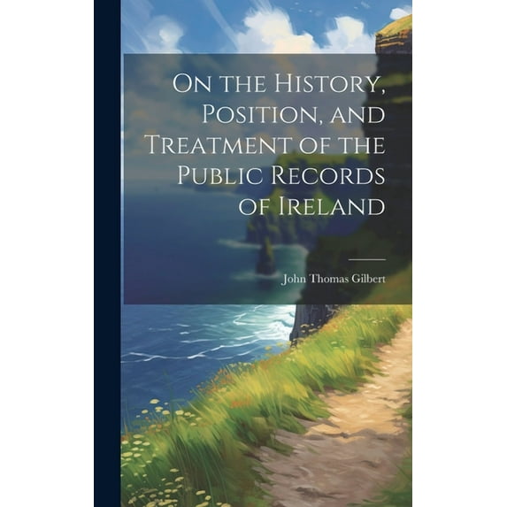 On the History, Position, and Treatment of the Public Records of Ireland (Hardcover)