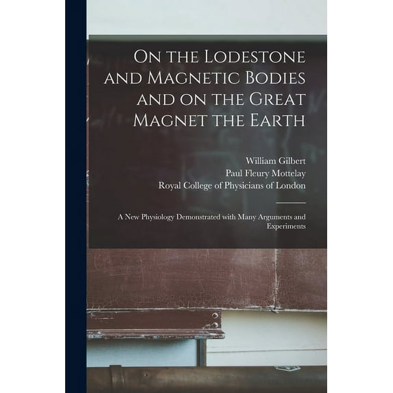On the Lodestone and Magnetic Bodies and on the Great Magnet the Earth: a New Physiology Demonstrated With Many Arguments and Experiments (Paperback)