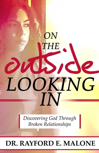 On the Outside Looking In: Discovering God Through Broken Relationships Paperback 1523398345 9781523398348 Dr. Rayford E. Malone